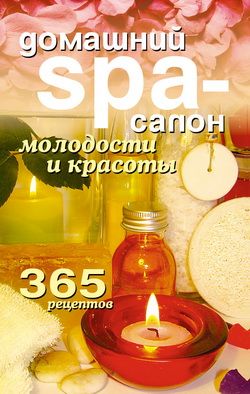 Домашний SPA-салон молодости и красоты. 365 рецептов