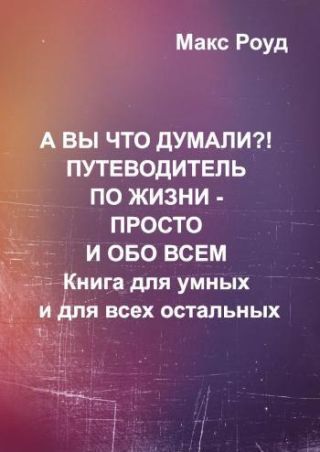 А вы что думали?! Путеводитель по жизни - просто и обо всем