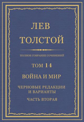 Полное собрание сочинений. Том 14. Война и мир. Черновые редакции и варианты. Часть вторая